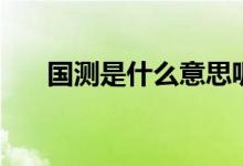國測(cè)是什么意思呢（國測(cè)是什么意思）