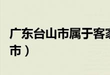 廣東臺山市屬于客家嗎（廣東臺山市屬于哪個市）
