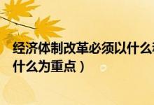 經(jīng)濟(jì)體制改革必須以什么和什么為重（經(jīng)濟(jì)體制改革必須以什么為重點）