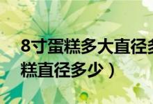 8寸蛋糕多大直徑多大（8寸蛋糕多大 8寸蛋糕直徑多少）
