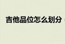 吉他品位怎么劃分（吉他品位怎么劃分的）
