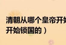 清朝從哪個皇帝開始用年號（清朝從哪個皇帝開始鎖國的）