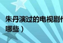 朱丹演過(guò)的電視劇作品（朱丹演過(guò)的電視劇有哪些）