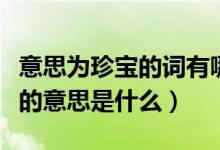 意思為珍寶的詞有哪些（詞語的意思稀世珍寶的意思是什么）