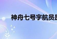 神舟七號宇航員是誰（神舟七號介紹）