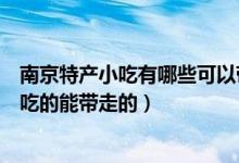 南京特產(chǎn)小吃有哪些可以帶走的好吃的（南京特產(chǎn)有哪些好吃的能帶走的）