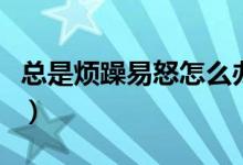 總是煩躁易怒怎么辦（心情煩躁易怒該怎么辦）