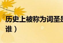 歷史上被稱(chēng)為詞圣是誰(shuí)（歷史上被稱(chēng)為詞圣是誰(shuí)）