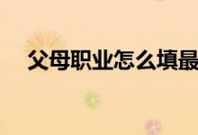 父母職業(yè)怎么填最好（父母職業(yè)怎么填）