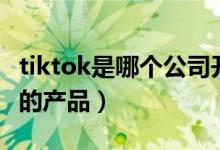 tiktok是哪個公司開發(fā)的（tiktok是哪個公司的產(chǎn)品）