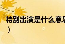 特別出演是什么意思?。ㄌ貏e出演是什么意思）