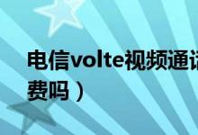 電信volte視頻通話怎么收費（電信volte收費嗎）
