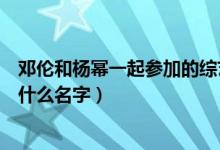 鄧倫和楊冪一起參加的綜藝叫什么(楊冪和鄧倫演的綜藝叫什么名字)