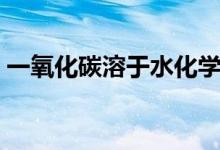 一氧化碳溶于水化學式（一氧化碳溶于水嗎）