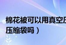 棉花被可以用真空壓縮嗎（棉花被可以用真空壓縮袋嗎）