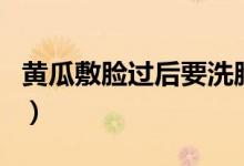 黃瓜敷臉過后要洗臉嗎（黃瓜敷臉后要洗臉嗎）