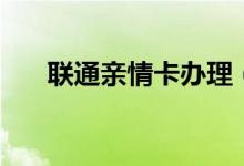 聯(lián)通親情卡辦理（聯(lián)通親情卡是什么）