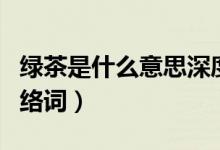 綠茶是什么意思深度解析（綠茶是什么意思網(wǎng)絡(luò)詞）