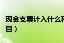 現(xiàn)金支票計入什么科目（現(xiàn)金支票計入什么科目）