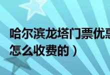 哈爾濱龍塔門票優(yōu)惠政策（哈爾濱龍塔門票是怎么收費的）