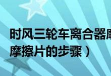 時風(fēng)三輪車離合器摩擦片如何安裝（安裝離合摩擦片的步驟）