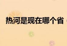 熱河是現(xiàn)在哪個?。岷邮乾F(xiàn)在哪個地方）
