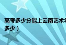 高考多少分能上云南藝術(shù)學(xué)院文華學(xué)院（2021錄取分?jǐn)?shù)線是多少）