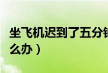 坐飛機(jī)遲到了五分鐘怎么辦（坐飛機(jī)遲到了怎么辦）