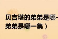貝吉塔的弟弟是哪一集來到地球的（貝吉塔的弟弟是哪一集）
