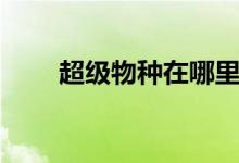 超級(jí)物種在哪里（超級(jí)物種是什么）