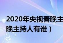 2020年央視春晚主持人名單（2020年央視春晚主持人有誰）