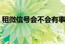 租微信號會不會有事（微信租號有什么后果）