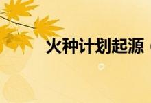 火種計劃起源（火種計劃是什么）