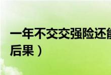 一年不交交強(qiáng)險(xiǎn)還能交嗎（一年不交交強(qiáng)險(xiǎn)的后果）