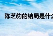 陳芝豹的結局是什么（陳芝豹的結局怎樣）
