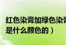 紅色染膏加綠色染膏是什么顏色（染膏綠加藍(lán)是什么顏色的）