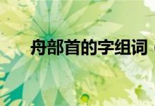 舟部首的字組詞（舟部首的字有哪些）