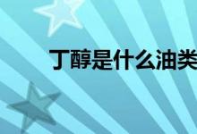 丁醇是什么油類(lèi)（丁醇是什么東西）