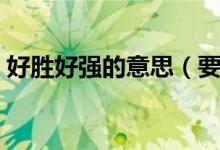 好勝好強(qiáng)的意思（要強(qiáng)好勝的勝是什么意思）