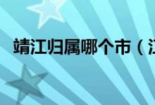 靖江歸屬哪個市（江蘇靖江歸哪個市管轄）