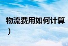 物流費(fèi)用如何計(jì)算（物流費(fèi)用怎么算一般多少）