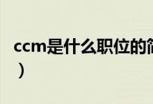 ccm是什么職位的簡(jiǎn)稱（ccm是什么職位縮寫）