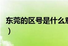 東莞的區(qū)號是什么意思（東莞的區(qū)號是多少?。?class=
