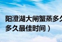 陽澄湖大閘蟹蒸多久最好吃（陽澄湖大閘蟹蒸多久最佳時(shí)間）