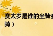 賽太歲是誰(shuí)的坐騎金毛獅王（賽太歲是誰(shuí)的坐騎）