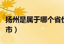 揚(yáng)州是屬于哪個(gè)省份（揚(yáng)州是屬于哪個(gè)省哪個(gè)市）