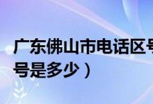廣東佛山市電話區(qū)號(hào)多少（廣東佛山市電話區(qū)號(hào)是多少）