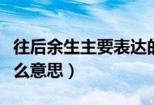 往后余生主要表達(dá)的意思（往后余生想表達(dá)什么意思）