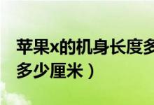 蘋果x的機身長度多少厘米（iphonex機身長多少厘米）