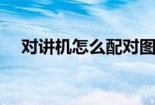 對講機怎么配對圖解（對講機怎么配對）